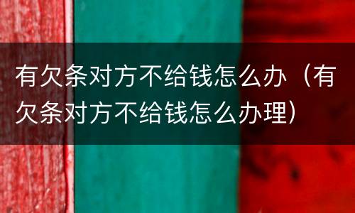 有欠条对方不给钱怎么办（有欠条对方不给钱怎么办理）