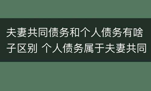 夫妻共同债务和个人债务有啥子区别 个人债务属于夫妻共同债务吗