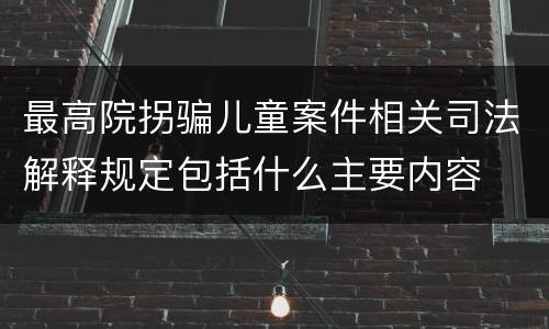 最高院拐骗儿童案件相关司法解释规定包括什么主要内容