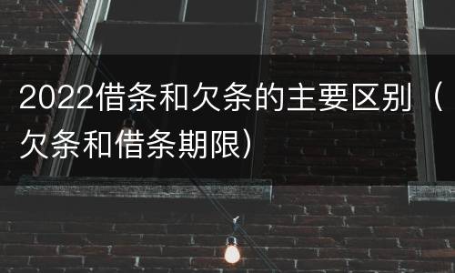 2022借条和欠条的主要区别（欠条和借条期限）