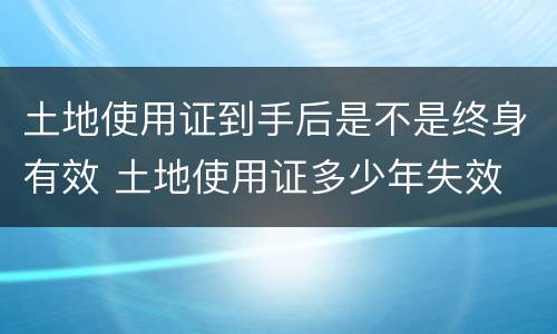 土地使用证到手后是不是终身有效 土地使用证多少年失效