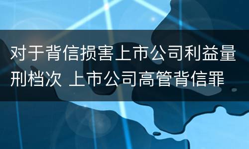 对于背信损害上市公司利益量刑档次 上市公司高管背信罪