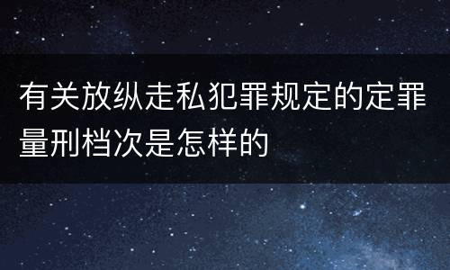 有关放纵走私犯罪规定的定罪量刑档次是怎样的