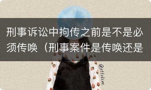 刑事诉讼中拘传之前是不是必须传唤（刑事案件是传唤还是拘传）