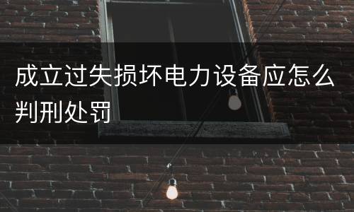 成立过失损坏电力设备应怎么判刑处罚