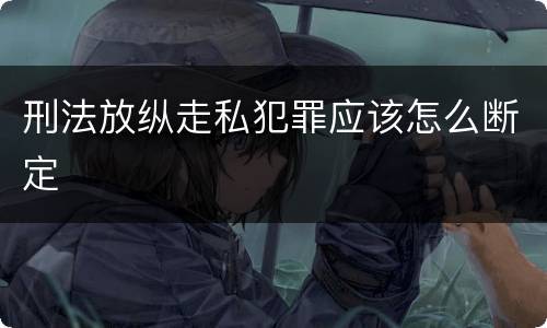 刑法放纵走私犯罪应该怎么断定