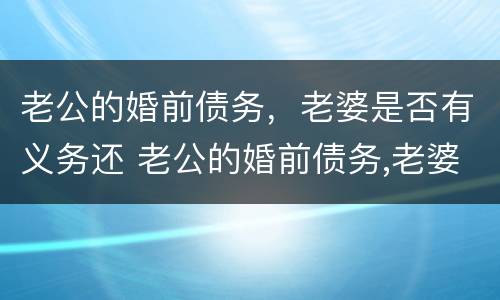 老公的婚前债务，老婆是否有义务还 老公的婚前债务,老婆是否有义务还贷款