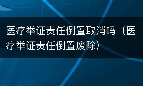 医疗举证责任倒置取消吗（医疗举证责任倒置废除）