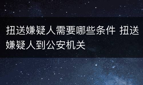 扭送嫌疑人需要哪些条件 扭送嫌疑人到公安机关