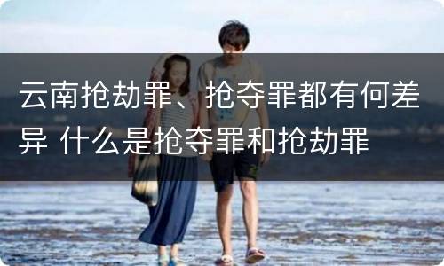 云南抢劫罪、抢夺罪都有何差异 什么是抢夺罪和抢劫罪
