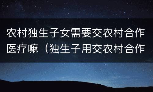 农村独生子女需要交农村合作医疗嘛（独生子用交农村合作医疗费吗）