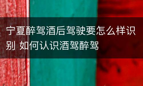 宁夏醉驾酒后驾驶要怎么样识别 如何认识酒驾醉驾