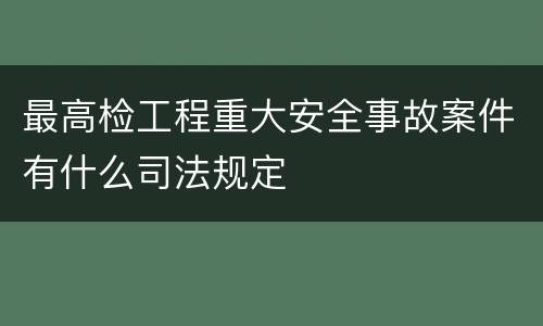 最高检工程重大安全事故案件有什么司法规定