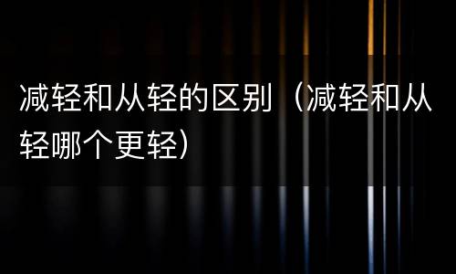 减轻和从轻的区别（减轻和从轻哪个更轻）