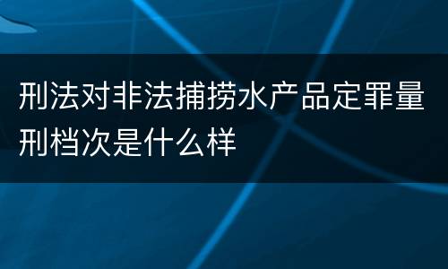 刑法对非法捕捞水产品定罪量刑档次是什么样