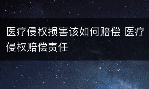 医疗侵权损害该如何赔偿 医疗侵权赔偿责任