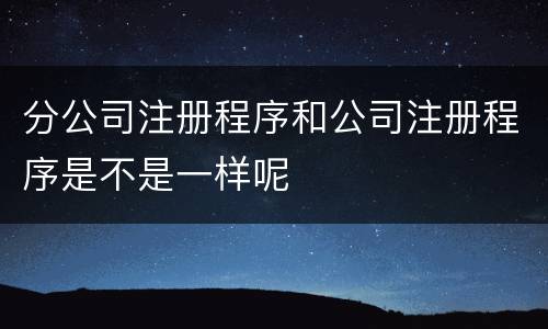 分公司注册程序和公司注册程序是不是一样呢