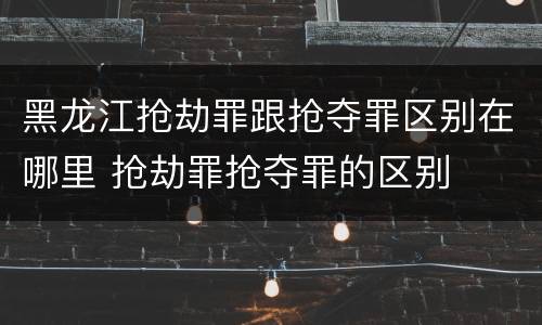 黑龙江抢劫罪跟抢夺罪区别在哪里 抢劫罪抢夺罪的区别