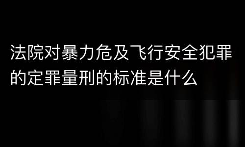 法院对暴力危及飞行安全犯罪的定罪量刑的标准是什么