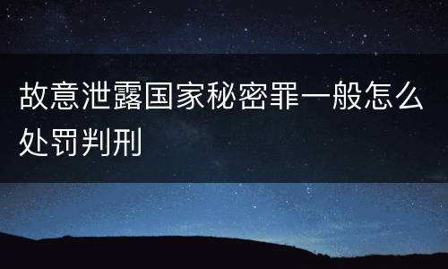 故意泄露国家秘密罪一般怎么处罚判刑