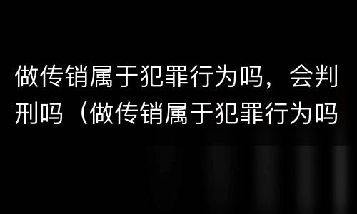 做传销属于犯罪行为吗，会判刑吗（做传销属于犯罪行为吗,会判刑吗知乎）