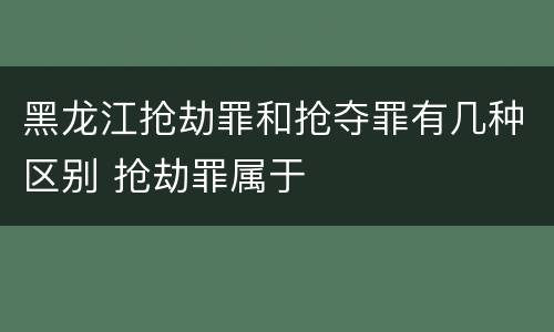 黑龙江抢劫罪和抢夺罪有几种区别 抢劫罪属于