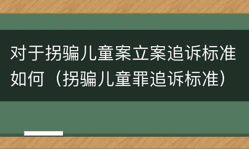 对于拐骗儿童案立案追诉标准如何（拐骗儿童罪追诉标准）
