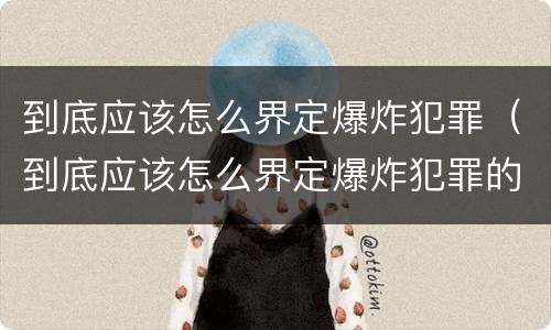 到底应该怎么界定爆炸犯罪（到底应该怎么界定爆炸犯罪的）