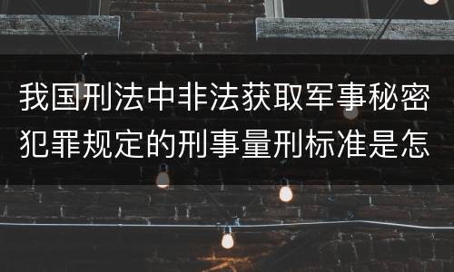 我国刑法中非法获取军事秘密犯罪规定的刑事量刑标准是怎样的