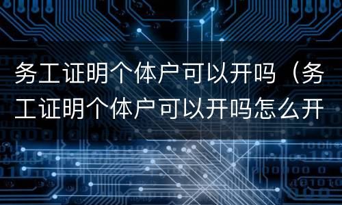 务工证明个体户可以开吗（务工证明个体户可以开吗怎么开）