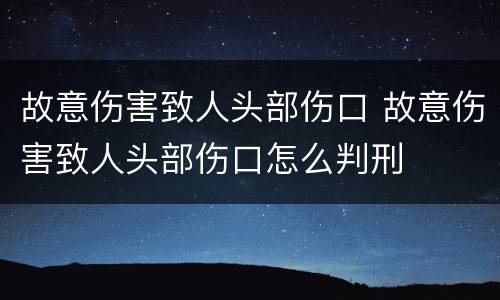 故意伤害致人头部伤口 故意伤害致人头部伤口怎么判刑
