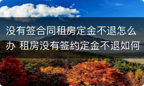 没有签合同租房定金不退怎么办 租房没有签约定金不退如何处理