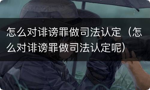 怎么对诽谤罪做司法认定（怎么对诽谤罪做司法认定呢）