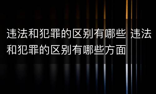 违法和犯罪的区别有哪些 违法和犯罪的区别有哪些方面