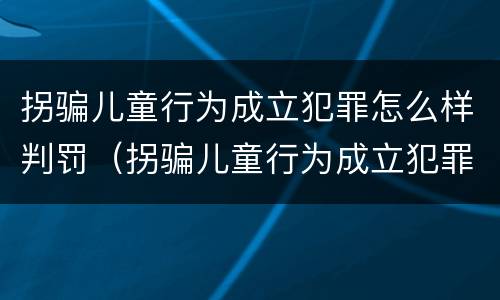 拐骗儿童行为成立犯罪怎么样判罚（拐骗儿童行为成立犯罪怎么样判罚多少）