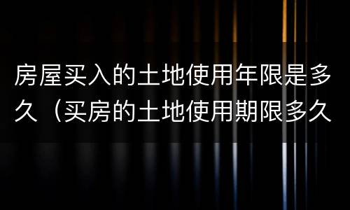 房屋买入的土地使用年限是多久（买房的土地使用期限多久）