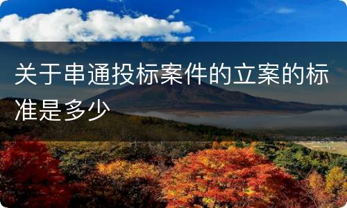 关于串通投标案件的立案的标准是多少