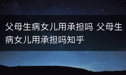 父母生病女儿用承担吗 父母生病女儿用承担吗知乎