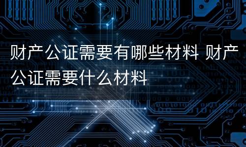财产公证需要有哪些材料 财产公证需要什么材料