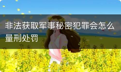 非法获取军事秘密犯罪会怎么量刑处罚