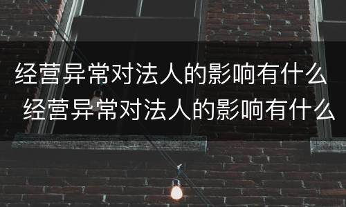 经营异常对法人的影响有什么 经营异常对法人的影响有什么表现