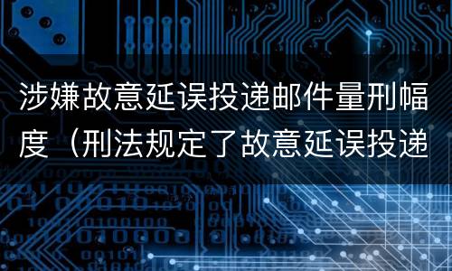 涉嫌故意延误投递邮件量刑幅度（刑法规定了故意延误投递邮件罪）