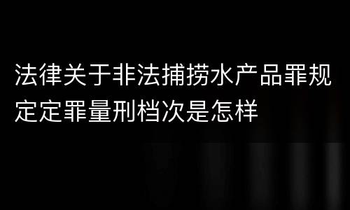 法律关于非法捕捞水产品罪规定定罪量刑档次是怎样