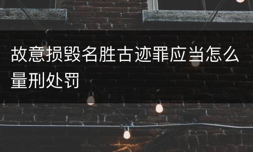 故意损毁名胜古迹罪应当怎么量刑处罚