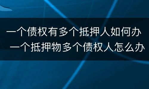 一个债权有多个抵押人如何办 一个抵押物多个债权人怎么办