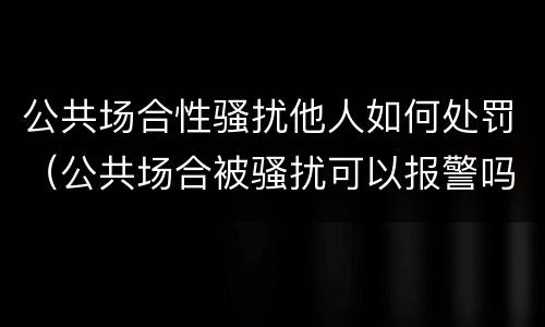 公共场合性骚扰他人如何处罚（公共场合被骚扰可以报警吗）