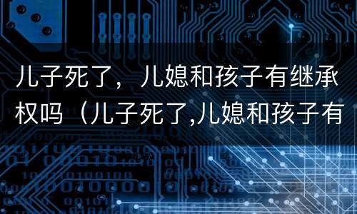 儿子死了，儿媳和孩子有继承权吗（儿子死了,儿媳和孩子有继承权吗）