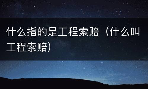 什么指的是工程索赔（什么叫工程索赔）