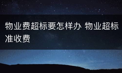 物业费超标要怎样办 物业超标准收费