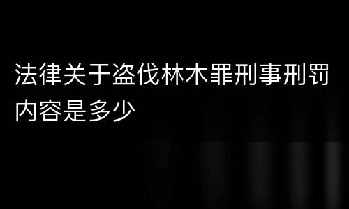 法律关于盗伐林木罪刑事刑罚内容是多少